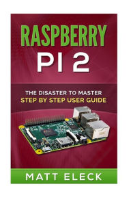 Title: Raspberry Pi 2: The Disaster To Master Step By Step User Guide, Author: Matt Eleck