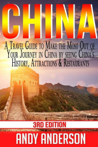 Title: China: A Travel Guide to Make the Most Out of Your Journey in China by seeing China's History, Attractions & Restaurants, Author: Andy Anderson