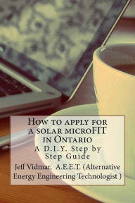 Title: How to apply for a solar microFIT in Ontario: A D.I.Y. Step by Step Guide, Author: Jeff Vidmar