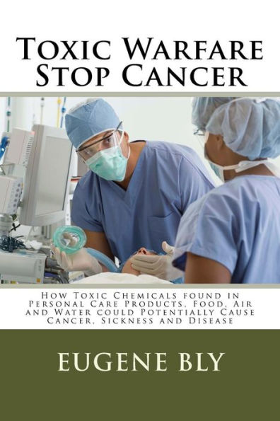 Toxic Warfare - Stop Cancer: How Toxic Chemicals found in Personal Care Products, Food, Air and Water could Potentially Cause Cancer, Sickness and Disease