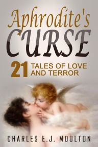 Title: Aphrodite's Curse: 21 Tales of Love and Terror, Author: Charles E J Moulton