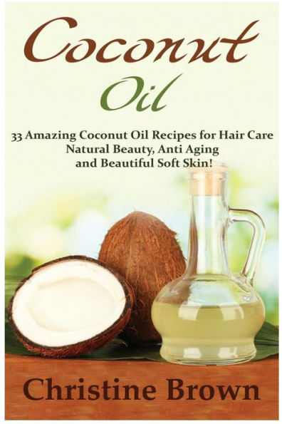 Coconut Oil: Coconut Oil for Beginners - 33 Amazing Coconut Oil Recipes for Hair Care, Natural Beauty, Anti-Aging and Beautiful Soft Skin!