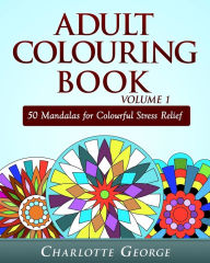 Title: Adult Colouring Book Volume 1: 50 Mandalas for Colorful Stress Relief and Mindfulness, Author: Charlotte George