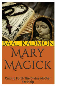 Title: Mary Magick: Calling Forth The Divine Mother For Help, Author: Baal Kadmon