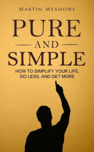 Title: Pure and Simple: How to Simplify Your Life, Do Less, and Get More, Author: Martin Meadows