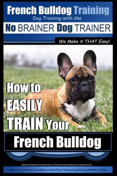 French Bulldog Training Dog Training with the No BRAINER Dog TRAINER We Make it THAT Easy!: How To EASILY TRAIN Your French Bulldog