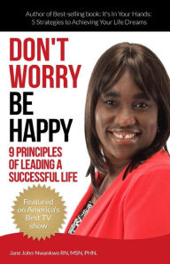 Title: Don't Worry Be Happy: 9 Principles of Living a Successful Life, Author: MSN Jane John-Nwankwo RN