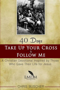 Title: Take Up Your Cross and Follow Me: A Christian Devotional Inspired By Those Who Gave Their Life For Jesus, Author: Larry Low