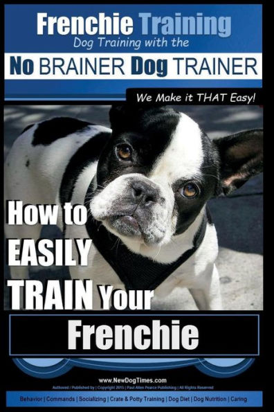 Frenchie Training Dog Training with the No BRAINER Dog TRAINER We Make it THAT Easy!: How to EASILY TRAIN your Frenchie
