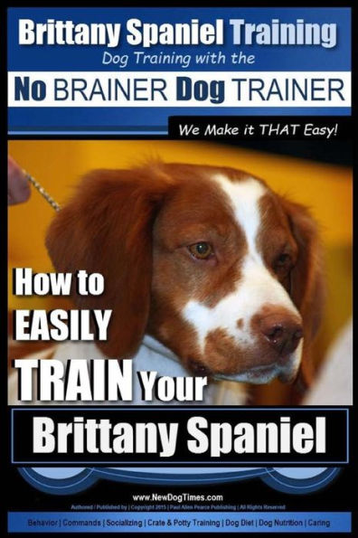 Brittany Spaniel Training Dog Training with the No BRAINER Dog TRAINER We Make it THAT EASY!: How to EASILY TRAIN Your Brittany Spaniel