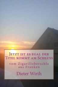 Title: Jetzt ist es egal der Titel kommt am Schluss: vom Zigarilloberschla aus Franken, Author: Dieter Burghardt Wirth M