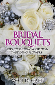 Title: Bridal Bouquets: Tips to Design Your Own Wedding Flowers, Author: Von D. Galt