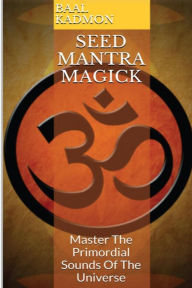 Title: Seed Mantra Magick: Master the Primordial Sounds of the Universe, Author: Baal Kadmon