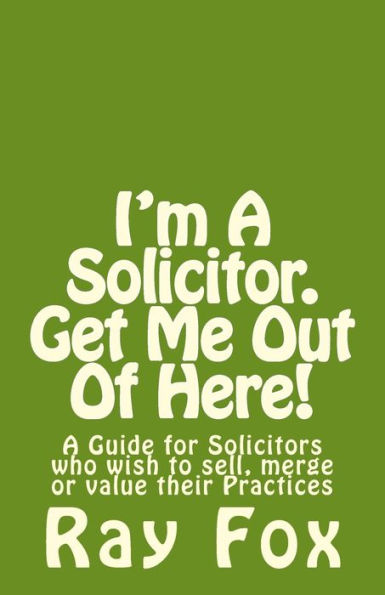 I'm A Solicitor. Get Me Out Of Here!: A Guide for Solicitors who wish to sell, merge or value their Practices
