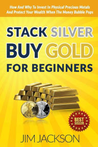 Title: Stack Silver Buy Gold For Beginners: How And Why To Invest In Physical Precious Metals And Protect Your Wealth When The Money Bubble Pops, Author: Jim Jackson