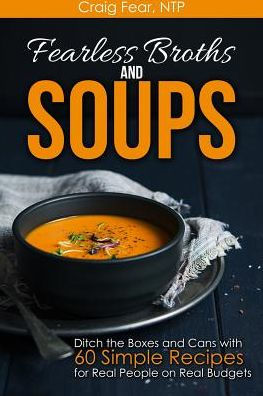 Fearless Broths and Soups: Ditch the Boxes and Cans with 60 Simple Recipes for Real People on Real Budgets