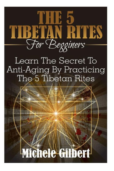 The 5 Tibetan Rites For Beginners: Learn The Secret To Anti-Aging By Practicing The 5 Tibetan Rites