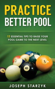 Title: Practice Better Pool: 13 Essential Tips to Raise Your Pool Game to the Next Level, Author: Joseph Starzyk