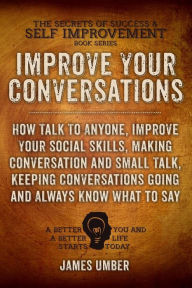 Title: Improve Your Conversations: How Talk To Anyone, Improve Your Social Skills, Making Conversation and Small Talk, Keeping Conversations Going and Always Know What to Say, Author: James Umber