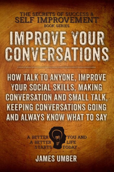 Improve Your Conversations: How Talk To Anyone, Improve Your Social Skills, Making Conversation and Small Talk, Keeping Conversations Going and Always Know What to Say