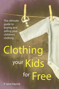 Title: Clothing Your Kids For Free: The Ultimate Guide to Buying & Selling Children's Clothing, Author: Jenna Avery