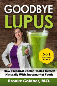 Title: Goodbye Lupus: How a Medical Doctor Healed Herself Naturally With Supermarket Foods, Author: Brooke Goldner M.D.