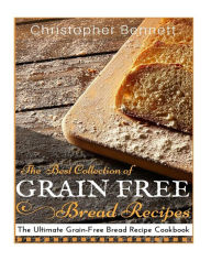 Title: The Best Collection of Grain-Free Bread Recipes: The Ultimate Grain-Free Bread Recipe Cookbook, Author: Christopher Bennett