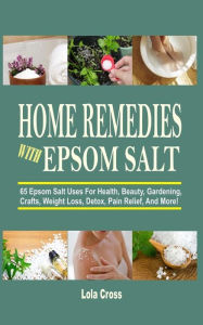 Title: Home Remedies With Epsom Salt: 65 Epsom Salt Uses For Health, Beauty, Gardening, Crafts, Weight Loss, Detox, Pain Relief, And More!, Author: Lola Cross