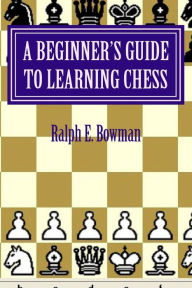Title: A Beginner's Guide to Learning Chess, Author: Ralph E Bowman