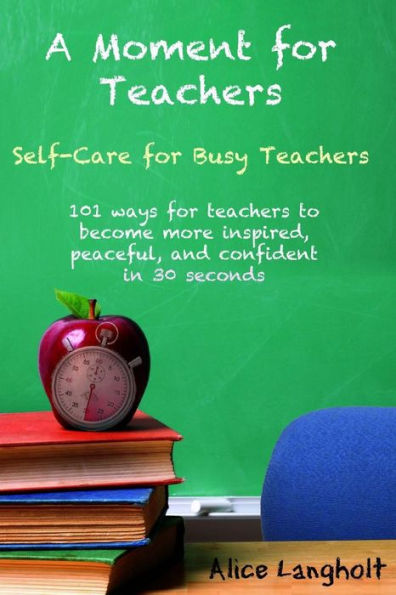 A Moment for Teachers: Self-Care for Busy Teachers - 101 free ways for teachers to become more inspired, peaceful, and confident in 30 seconds