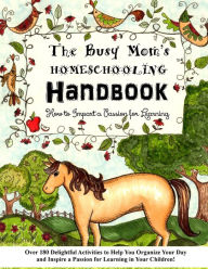 Title: The Busy Mom's Homeschooling Handbook: Over 180 Delightful Activities to Help You Organize Your Day and Inspire a Passion for Learning in Your Children!, Author: Sarah Janisse Brown
