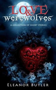 Title: Love & Werewolves: A Collection Of Short Stories, Author: Eleanor Butler