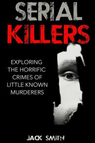 Title: Serial Killers: Exploring the Horrific Crimes of Little Known Murderers, Author: Jack Smith