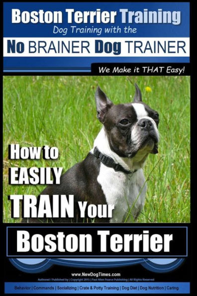 Boston Terrier Training Dog Training with the No BRAINER Dog TRAINER We Make it THAT Easy!: How to EASILY TRAIN Your Boston Terrier