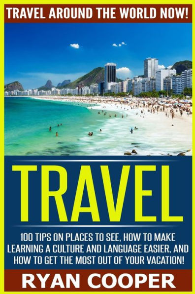 Travel: Travel Around The World NOW! - 100 Tips On Places To See, How To Make Learning A Culture And Language Easier, And How To Get The Most Out Of Your Vacation!