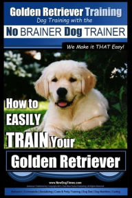 Title: Golden Retriever Training Dog Training with the No BRAINER Dog TRAINER We Make it THAT Easy!: How to EASILY Train Your Golden Retriever, Author: Paul Allen Pearce
