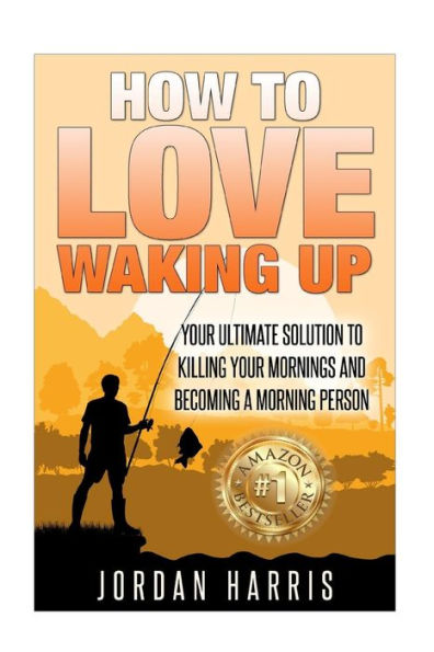 How To Love Waking Up: Your Ultimate Solution To Killing Your Mornings And Becoming A Morning Person