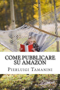 Title: Come Pubblicare su Amazon: L'unica guida passo passo per ideare, scrivere e lanciare un ebook online... e finalmente guadagnare con Amazon KDP!, Author: Pierluigi Tamanini