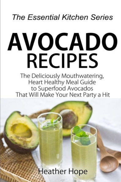 Avocado Recipes: Guide The Deliciously Mouthwatering, Heart Healthy Meal Guide to Superfood Avocados That Will Make Your Next Party a Hit