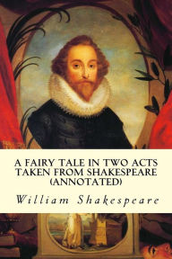 Title: A Fairy Tale in Two Acts Taken from Shakespeare (annotated), Author: William Shakespeare