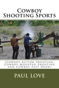 Title: Cowboy Shooting Sports: (Cowboy Action Shooting, Cowboy Mounted Shooting and Cowboy Fast Draw), Author: Paul E Love