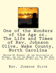 Title: One of the Wonders of the Age or, The Life and Times of Rev. Johnson Olive, Wake County, North Carolina: Written By Himself, At the Solicitation of Friends, and for the Benefit of All Who Read It. With Supplement By His Son, H.C. Olive, Author: H.C. Olive