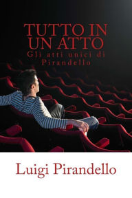 Title: Tutto in un atto: Gli atti unici di Luigi Pirandello, Author: Luigi Pirandello