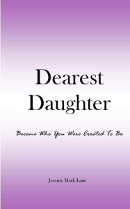 Title: Dearest Daughter: Become Who You Were Created To Be, Author: Jeremy Mark Lane