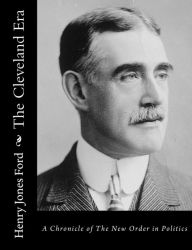 Title: The Cleveland Era: A Chronicle of The New Order in Politics, Author: Henry Jones Ford