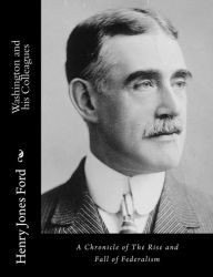 Title: Washington and his Colleagues: A Chronicle of The Rise and Fall of Federalism, Author: Henry Jones Ford