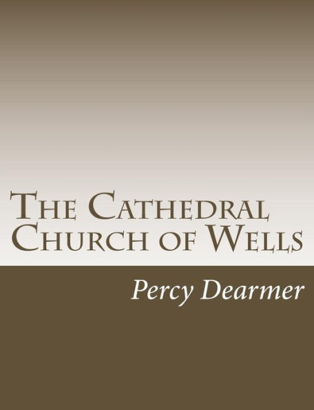 The Cathedral Church of Wells: A Description of Its Fabric and A Brief History of The Episcopal See