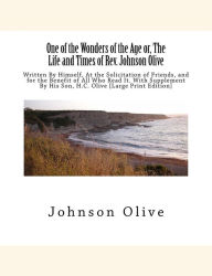 Title: One of the Wonders of the Age or, The Life and Times of Rev. Johnson Olive: Written By Himself, At the Solicitation of Friends, and for the Benefit of All Who Read It. With Supplement By His Son, H.C. Olive [Large Print Edition], Author: H.C. Olive