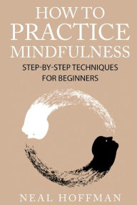 Title: How To Practice Mindfulness: Step-By-Step Techniques For Beginners, Author: Neal Hoffman