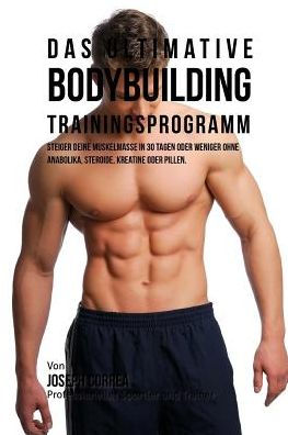 Das ultimative Bodybuilding-Trainingsprogramm: Steiger deine Muskelmasse in 30 Tagen oder weniger ohne Anabolika, Steroide, Kreatine oder Pillen